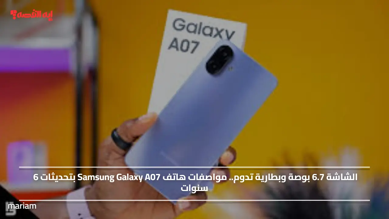 الشاشة 6.7 بوصة وبطارية تدوم.. مواصفات هاتف Samsung Galaxy A07 بتحديثات 6 سنوات